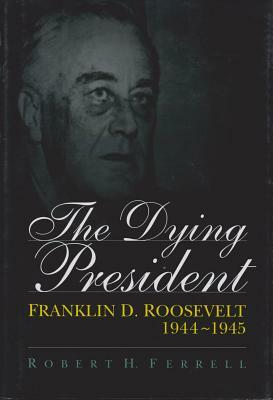 The Dying President Dying President Dying President: Franklin D. Roosevelt, 1944-1945 Franklin D. Roosevelt, 1944-1945 Franklin D. Roosevelt, 1944-194 by Robert H. Ferrell