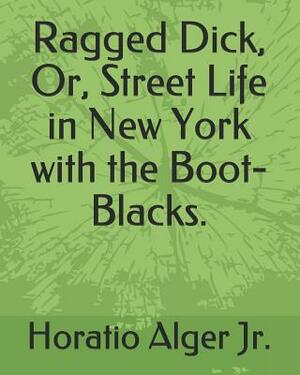 Ragged Dick, Or, Street Life in New York with the Boot-Blacks. by Horatio Alger