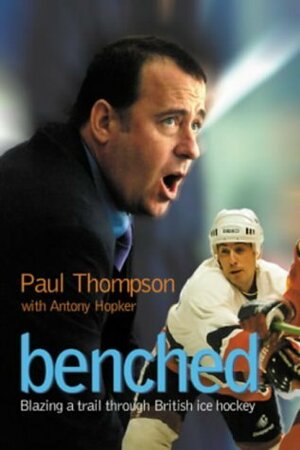 Benched: Blazing a Trail Through British Ice Hockey by Antony Hopker, Paul Thompson