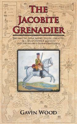 The Jacobite Grenadier: The First of Three Books Telling the Story of Captain Patrick Lindesay and the Jacobite Horse Grenadiers by Gavin Wood