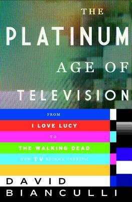 The Platinum Age of Television: From I Love Lucy to the Walking Dead, How TV Became Terrific by David Bianculli