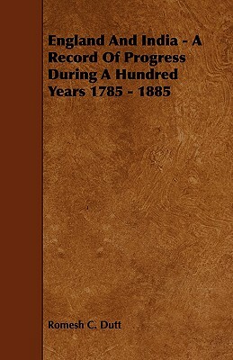 England and India - A Record of Progress During a Hundred Years 1785 - 1885 by Romesh C. Dutt
