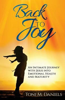 Back to Joy: An Intimate Journey with Jesus Into Emotional Health and Maturity by Toni M. Daniels