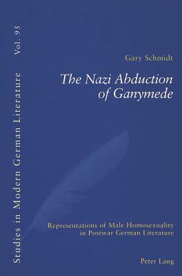 The Nazi Abduction of Ganymede: Representations of Male Homosexuality in Postwar German Literature by Gary Schmidt