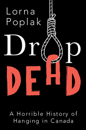 Drop Dead: A Horrible History of Hanging in Canada by Lorna Poplak