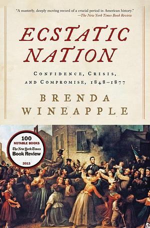 ECSTATIC NATION: Confidence, Crisis, and Compromise, 1848-1877 by Brenda Wineapple