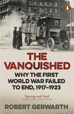 The Vanquished: Why the First World War Failed to End, 1917-1923 by Robert Gerwarth