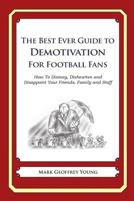 The Best Ever Guide to Demotivation for Football Fans: How To Dismay, Dishearten and Disappoint Your Friends, Family and Staff by Mark Geoffrey Young