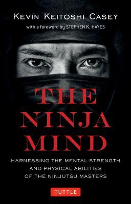 Ninja Mind: Harnessing the Mental Strength and Physical Abilities of the Ninjutsu Masters by Kevin Keitoshi Casey