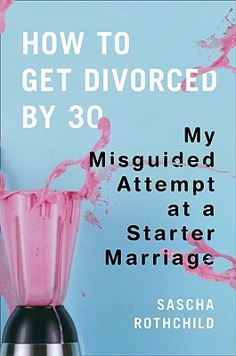 How to Get Divorced by 30: My Misguided Attempt at a Starter Marriage by Sascha Rothchild