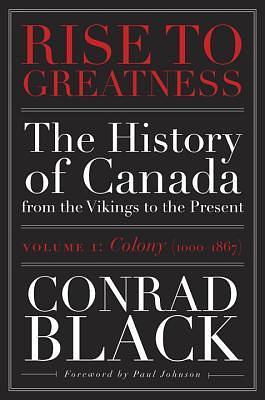 Rise to Greatness, Volume 1: Colony (1000-1867): The History of Canada From the Vikings to the Present by Conrad Black, Conrad Black