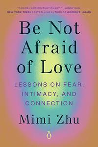 Be Not Afraid of Love: Lessons on Fear, Intimacy, and Connection by Mimi Zhu