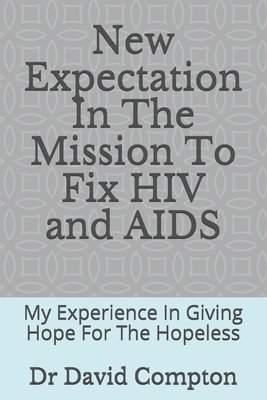 New Expectation In The Mission To Fix HIV and AIDS: My Experience In Giving Hope For The Hopeless by David Compton