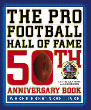 The Pro Football Hall of Fame 50th Anniversary Book: Where Greatness Lives by John Thorn, Joe Horrigan