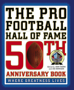 The Pro Football Hall of Fame 50th Anniversary Book: Where Greatness Lives by Joe Horrigan, John Thorn