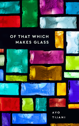 Of That Which Makes Glass by Ayo Tijani