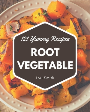 123 Yummy Root Vegetable Recipes: A Yummy Root Vegetable Cookbook that Novice can Cook by Lori Smith