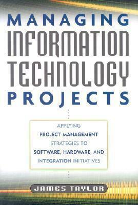 Managing Information Technology Projects: Applying Project Management Strategies to Software, Hardware, and Integration Initiatives by James Taylor