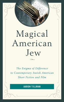 Magical American Jew: The Enigma of Difference in Contemporary Jewish American Short Fiction and Film by Aaron Tillman