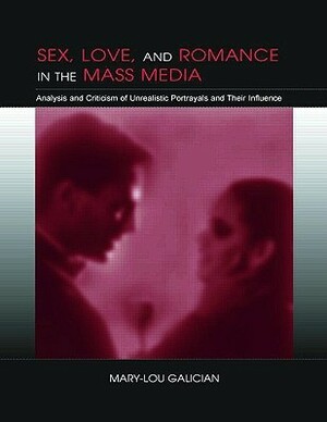 Sex, Love, and Romance in the Mass Media: Analysis and Criticism of Unrealistic Portrayals and Their Influence by Mary-Lou Galician