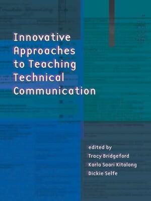 Innovative Approaches to Teaching Technical Communication by Tracy Bridgeford, Dickie Selfe, Karla Saari Kitalong
