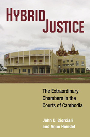 Hybrid Justice: The Extraordinary Chambers in the Courts of Cambodia by John D. Ciorciari