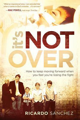It's Not Over: How to Keep Moving Forward When You Feel You're Losing the Fight by Ricardo Sanchez