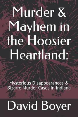 Murder & Mayhem in the Hoosier Heartland: : Mysterious Disappearances & Bizarre Murder Cases in Indiana by David Boyer