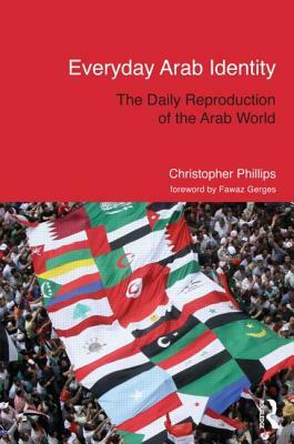 Everyday Arab Identity: The Daily Reproduction of the Arab World by Christopher Phillips