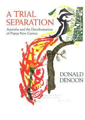 A Trial Separation: Australia and the Decolonisation of Papua New Guinea by Donald Denoon
