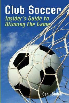 Club Soccer: Insider's Guide to Winning the Game by Gary Smith