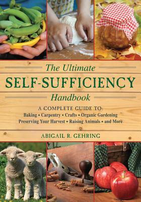 The Ultimate Self-Sufficiency Handbook: A Complete Guide to Baking, Crafts, Gardening, Preserving Your Harvest, Raising Animals, and More by Abigail R. Gehring