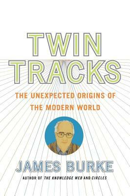 Twin Tracks: The Unexpected Origins of the Modern World by James Burke