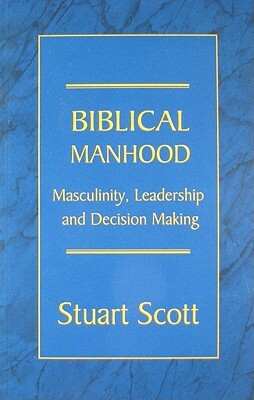 Biblical Manhood: Masculinity, Leadership and Decision Making by Stuart Scott