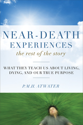 Near-Death Experiences, the Rest of the Story: What They Teach Us about Living and Dying and Our True Purpose by P. M. H. Atwater