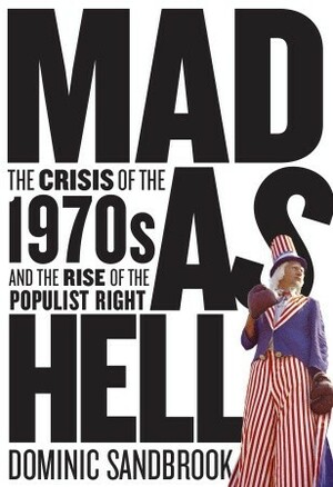 Mad as Hell: The Crisis of the 1970s and the Rise of the Populist Right by Dominic Sandbrook