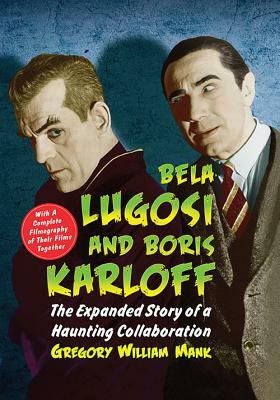 Bela Lugosi and Boris Karloff: The Expanded Story of a Haunting Collaboration, with a Complete Filmography of Their Films Together by Gregory William Mank