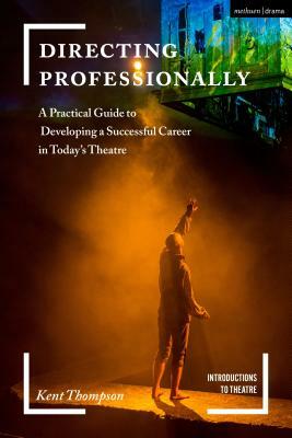 Directing Professionally: A Practical Guide to Developing a Successful Career in Today's Theatre by Kent Thompson