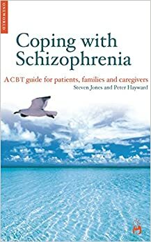 Coping with Schizophrenia: A CBT Guide for Patients, Families and Caregivers by Peter Hayward, Steven Jones