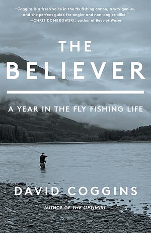 The Believer: A Year in the Fly Fishing Life by David Coggins