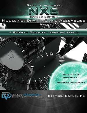 Basic To Advanced NX6 Modeling, Drafting and Assemblies: A Project Oriented Learning Manual by Benjamin Stevenson, Eric Weeks, Anuranjini Pragada