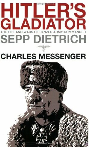 Hitler's Gladiator: The Life and Wars of Panzer Army Commander Sepp Dietrich by Charles Messenger