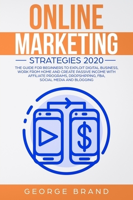 Online Marketing Strategies 2020: The Guide for Beginners to Exploit Digital Business, Work from Home and Create Passive Income with Affiliate Program by George Brand