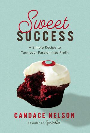 Sweet Success: A Simple Recipe to Turn your Passion into Profit by Candace Nelson