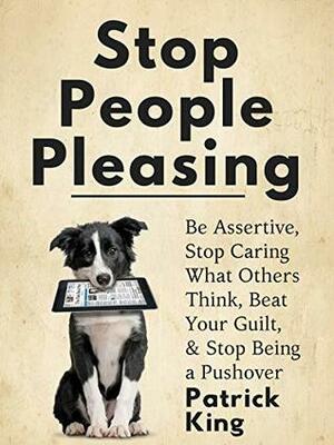 Stop People Pleasing: Be Assertive, Stop Caring What Others Think, Beat Your Guilt, & Stop Being a Pushover by Patrick King