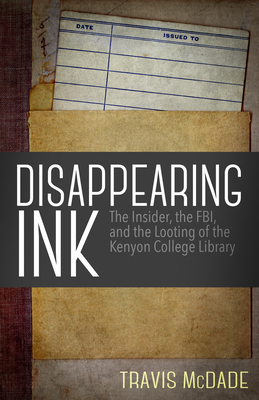 Disappearing Ink: The Insider, the Fbi, and the Looting of the Kenyon College Library by Travis McDade