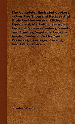 The Complete Illustrated Cookery - Over Two Thousand Recipes And Hints On Housework, Kitchen Equipment, Marketing, Seasonal Cookery, Nursery Cookery, by Stanley Wrench