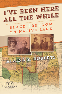 I've Been Here All the While: Black Freedom on Native Land by Alaina E. Roberts