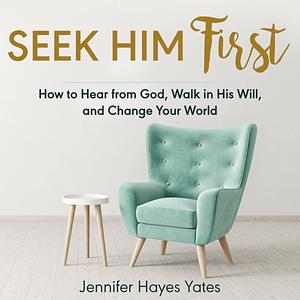 Seek Him First: How to Hear from God, Walk in His Will, and Change Your World by Jennifer Hayes Yates