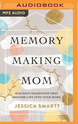 Memory-Making Mom: Building Traditions That Breathe Life Into Your Home by Jessica Smartt